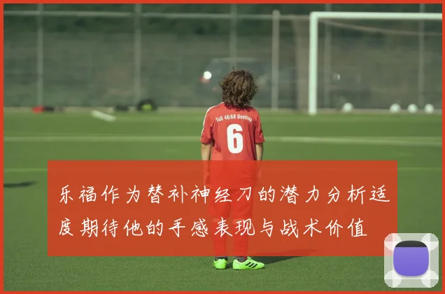 乐福作为替补神经刀的潜力分析适度期待他的手感表现与战术价值