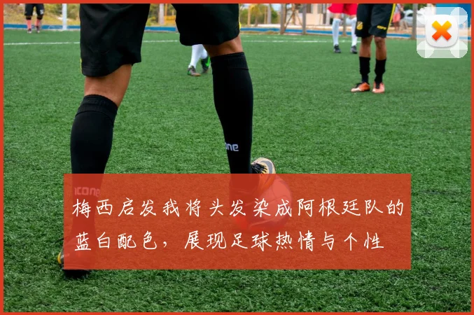 梅西启发我将头发染成阿根廷队的蓝白配色，展现足球热情与个性