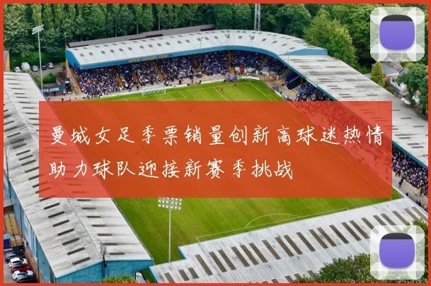 曼城女足季票销量创新高球迷热情助力球队迎接新赛季挑战