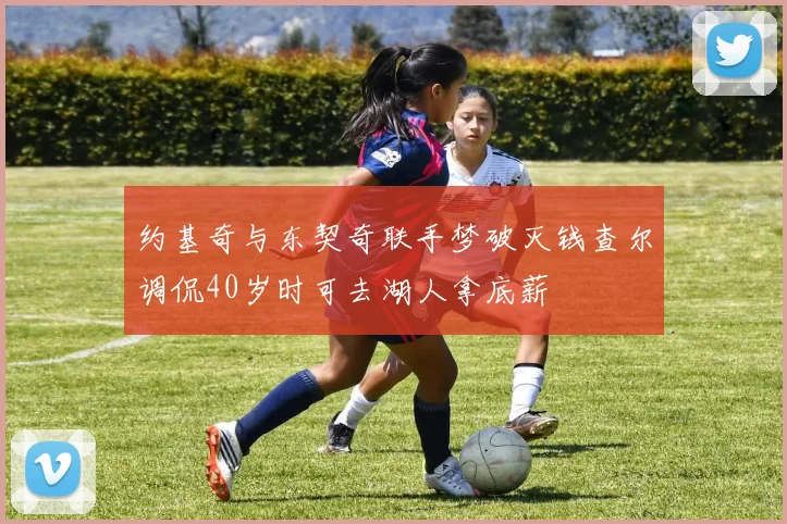 约基奇与东契奇联手梦破灭钱查尔调侃40岁时可去湖人拿底薪