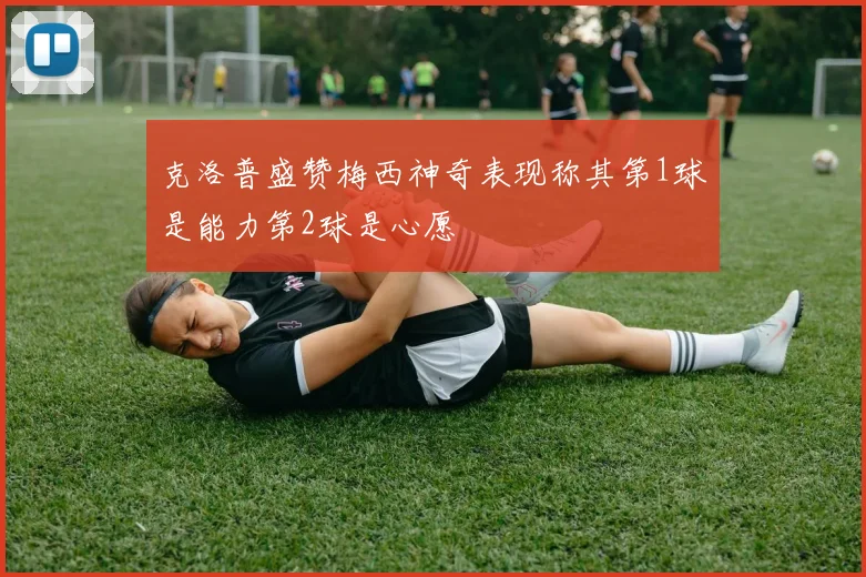 克洛普盛赞梅西神奇表现称其第1球是能力第2球是心愿
