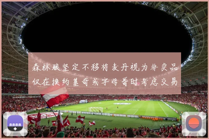 森林狼坚定不移将麦丹视为非卖品仅在换约基奇或字母哥时考虑交易