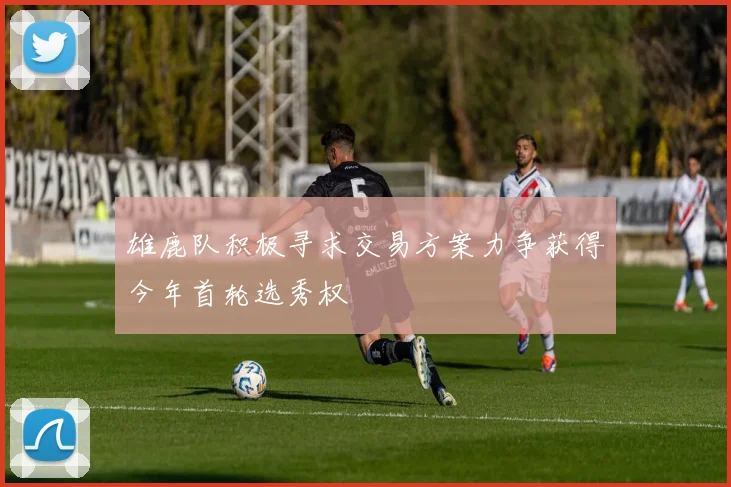 雄鹿队积极寻求交易方案力争获得今年首轮选秀权