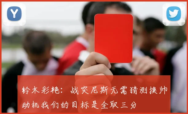 铃木彩艳：战突尼斯无需猜测换帅动机我们的目标是全取三分
