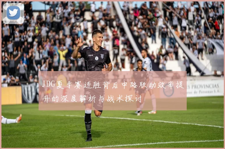 JDG夏季赛连胜背后中路联动效率提升的深度解析与战术探讨