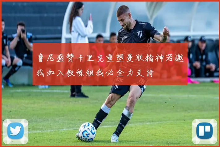 鲁尼盛赞卡里克重塑曼联精神若邀我加入教练组我必全力支持