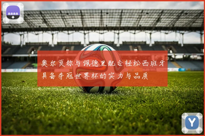 奥尔莫称与佩德里配合轻松西班牙具备夺冠世界杯的实力与品质