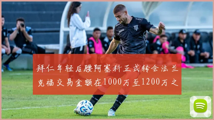 拜仁年轻后腰阿塞科正式转会法兰克福交易金额在1000万至1200万之间