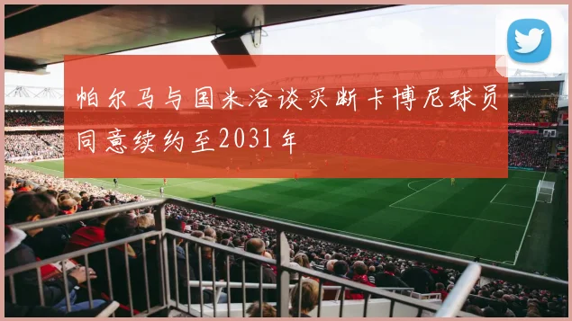 帕尔马与国米洽谈买断卡博尼球员同意续约至2031年