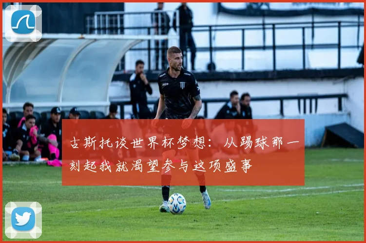 古斯托谈世界杯梦想：从踢球那一刻起我就渴望参与这项盛事