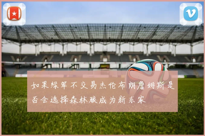 如果绿军不交易杰伦布朗詹姆斯是否会选择森林狼成为新东家