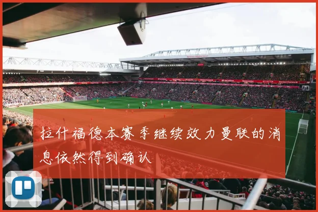 拉什福德本赛季继续效力曼联的消息依然得到确认